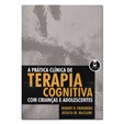 A Prática Clínica de Terapia Cognitiva com Crianças e Adolescentes