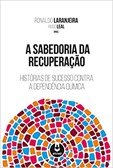 A sabedoria da recuperação - Histórias de sucesso contra a dependência química