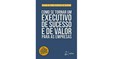 Como se Tornar um Executivo de Sucesso e de Valor para as Empresas